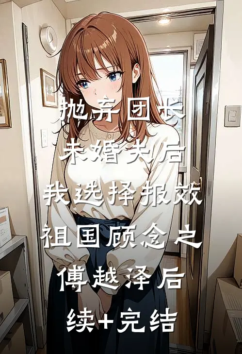 抛弃团长未婚夫后，我选择报效祖国顾念之傅越泽后续+完结