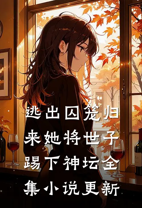 逃出囚笼归来她将世子踢下神坛全集小说更新