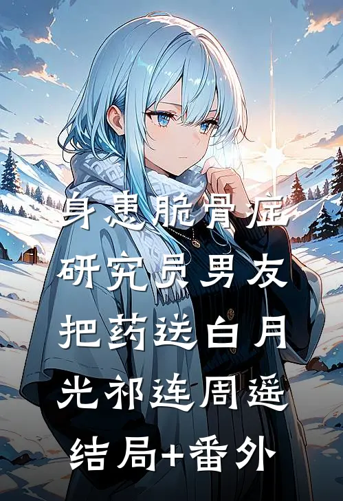 身患脆骨症，研究员男友把药送白月光祁连周遥结局+番外