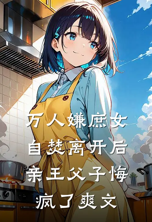 万人嫌庶女自焚离开后，亲王父子悔疯了爽文