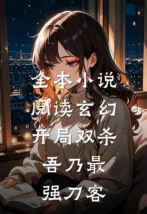 全本小说阅读玄幻：开局双杀，吾乃最强刀客