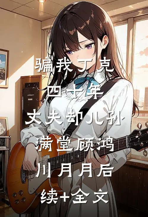 骗我丁克四十年，丈夫却儿孙满堂顾鸿川月月后续+全文