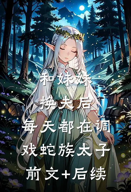 和妹妹换夫后，每天都在调戏蛇族太子前文+后续