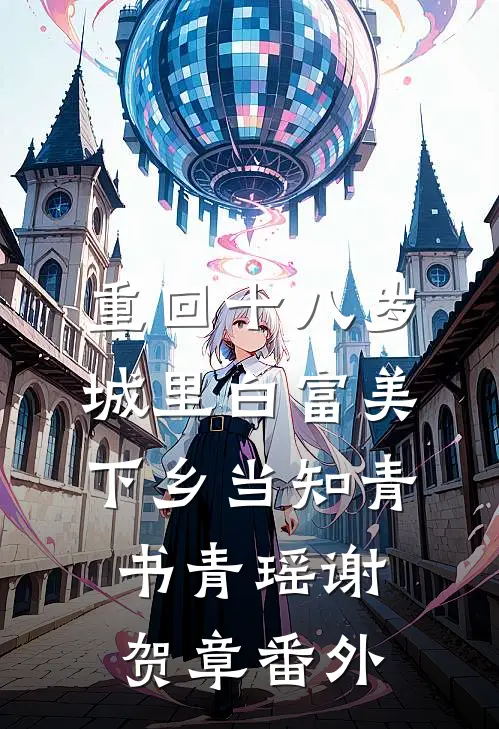 重回十八岁：城里白富美下乡当知青书青瑶谢贺章 番外