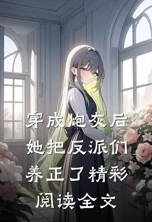 穿成炮灰后，她把反派们养正了精彩阅读全文