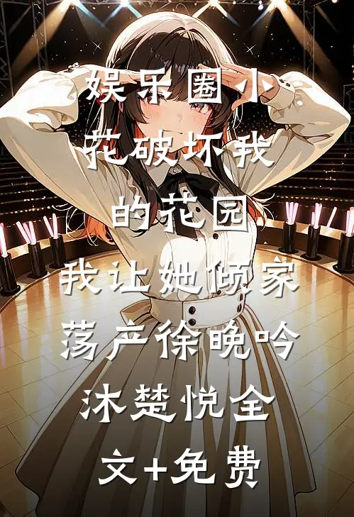 娱乐圈小花破坏我的花园，我让她倾家荡产徐晚吟沐楚悦全文+免费