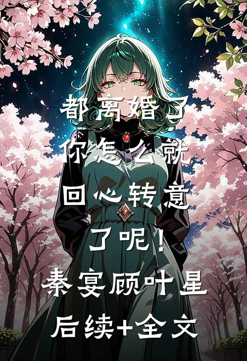都离婚了，你怎么就回心转意了呢！秦宴顾叶星后续+全文