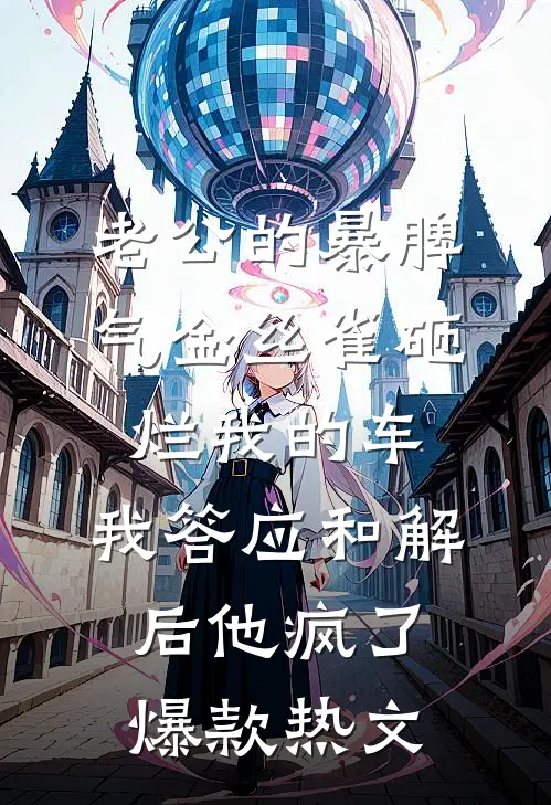 老公的暴脾气金丝雀砸烂我的车，我答应和解后他疯了爆款热文