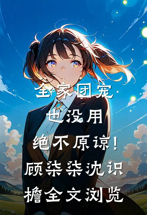 全家团宠也没用,绝不原谅!顾柒柒沈识檐全文浏览