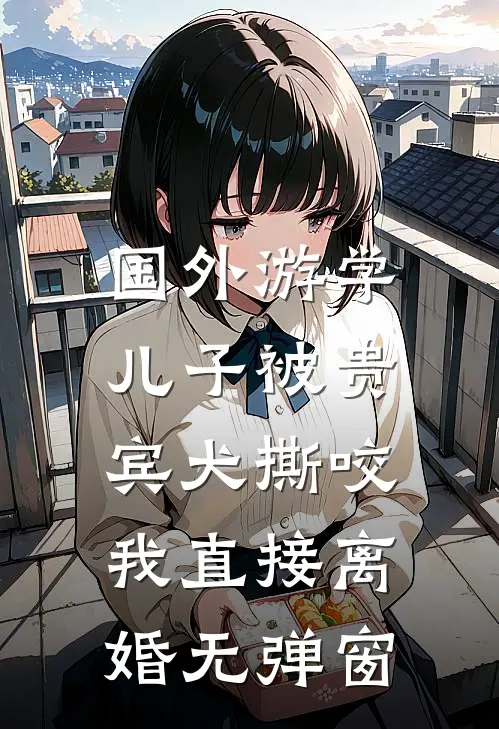 国外游学儿子被贵宾犬撕咬，我直接离婚无弹窗