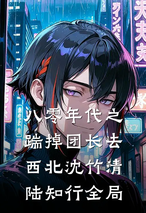 八零年代之踹掉团长去西北沈竹清陆知行全局