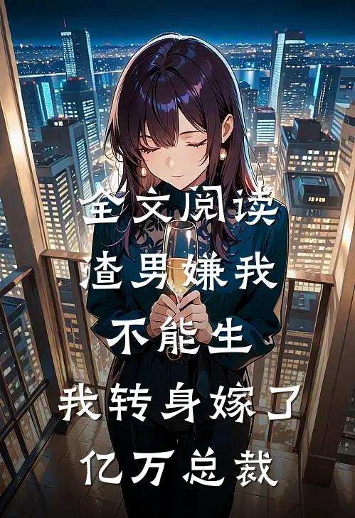 全文阅读渣男嫌我不能生，我转身嫁了亿万总裁