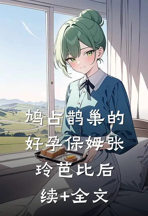 鸠占鹊巢的好孕保姆张玲芭比后续+全文