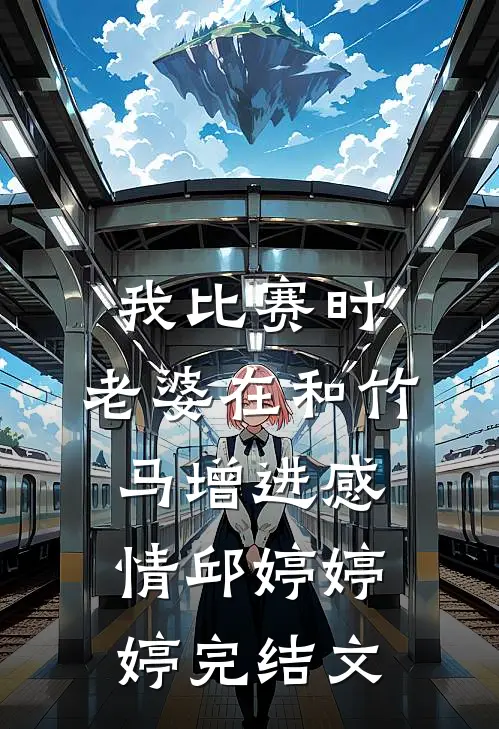 我比赛时，老婆在和竹马增进感情邱婷婷婷完结文