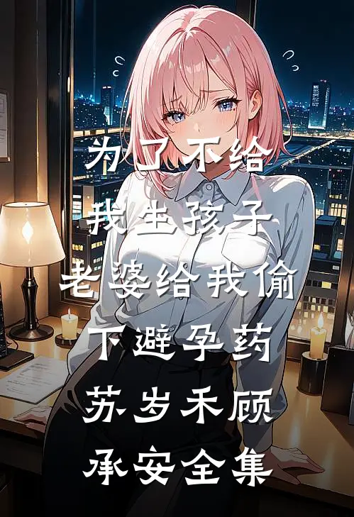 为了不给我生孩子，老婆给我偷下避孕药苏岁禾顾承安 全集