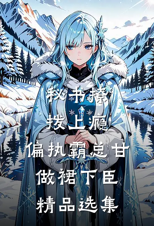 秘书撩拨上瘾，偏执霸总甘做裙下臣精品选集