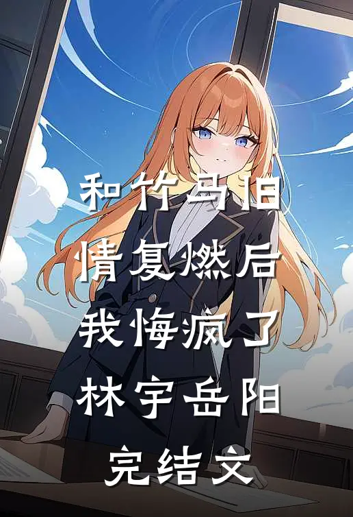 和竹马旧情复燃后，我悔疯了林宇岳阳完结文