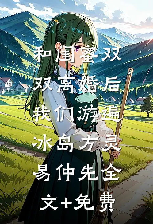 和闺蜜双双离婚后，我们游遍冰岛方灵易仲先全文+免费