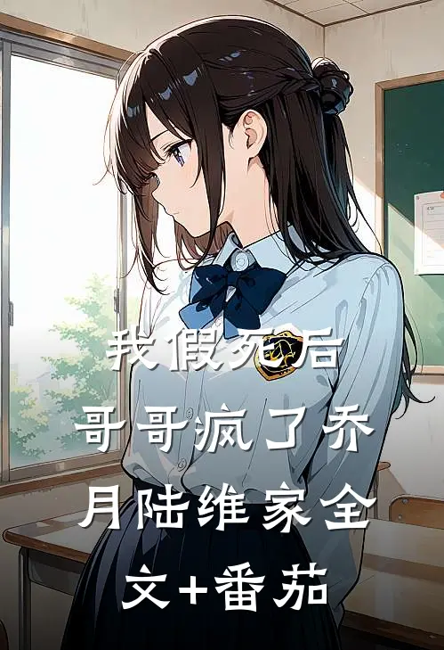 我假死后，哥哥疯了乔月陆维家全文+番茄