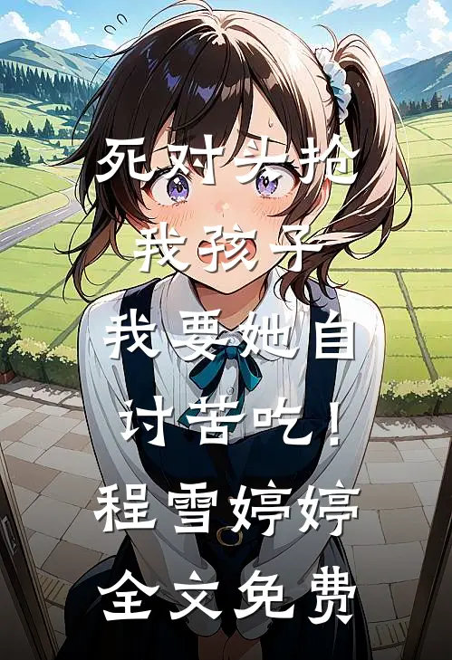死对头抢我孩子，我要她自讨苦吃！程雪婷婷全文免费