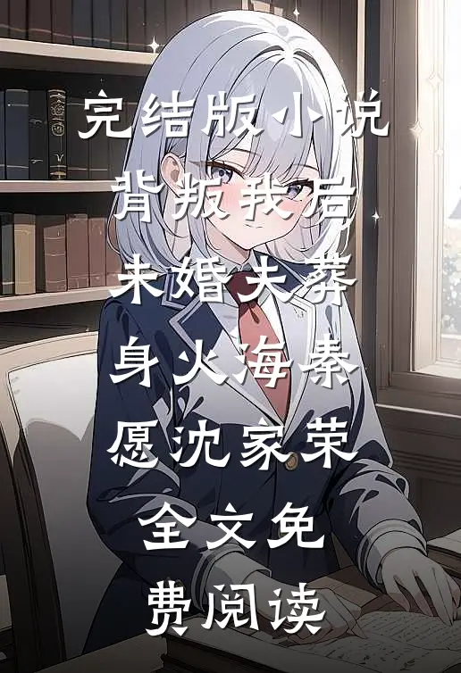 完结版小说背叛我后，未婚夫葬身火海秦愿沈家荣全文免费阅读
