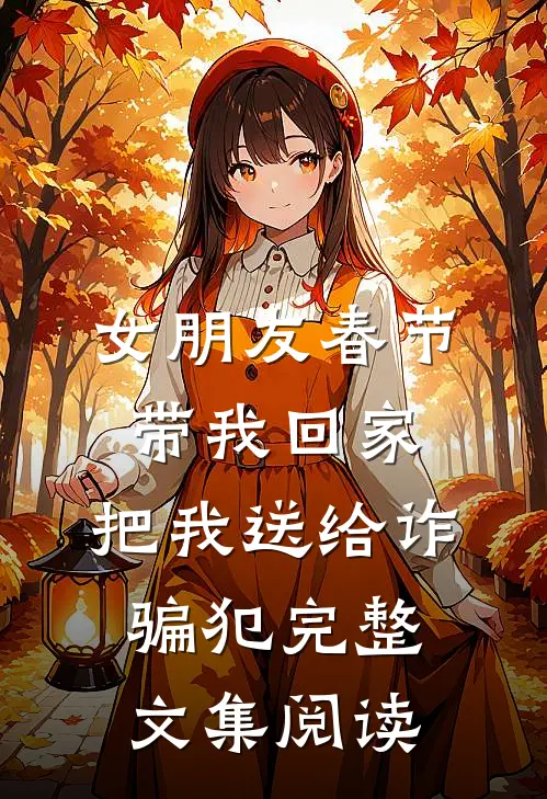 女朋友春节带我回家，把我送给诈骗犯完整文集阅读