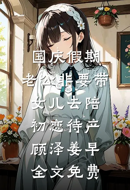 国庆假期，老公非要带女儿去陪初恋待产顾泽姜早全文免费