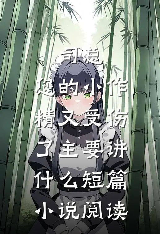 司总,您的小作精又受伤了 主要讲什么短篇小说阅读