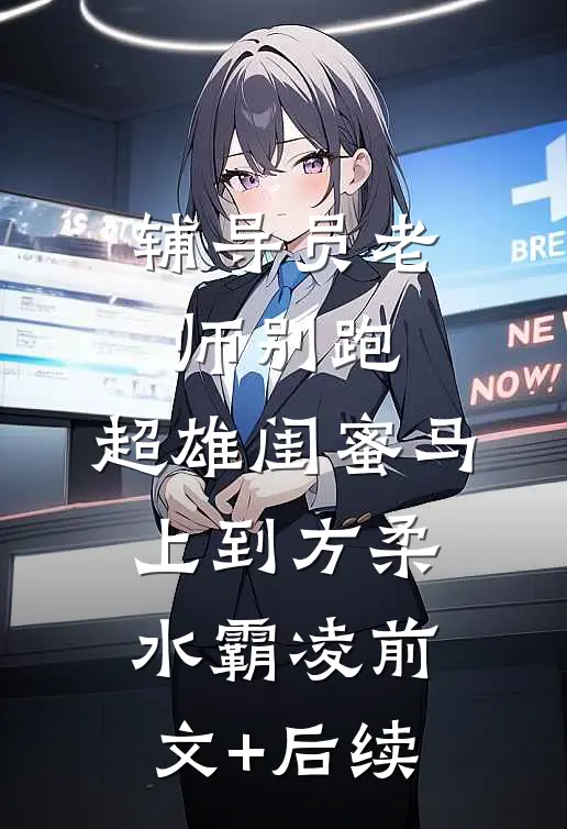 辅导员老师别跑，超雄闺蜜马上到方柔水霸凌前文+后续