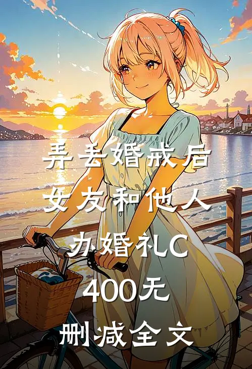 弄丢婚戒后，女友和他人办婚礼C400无删减全文