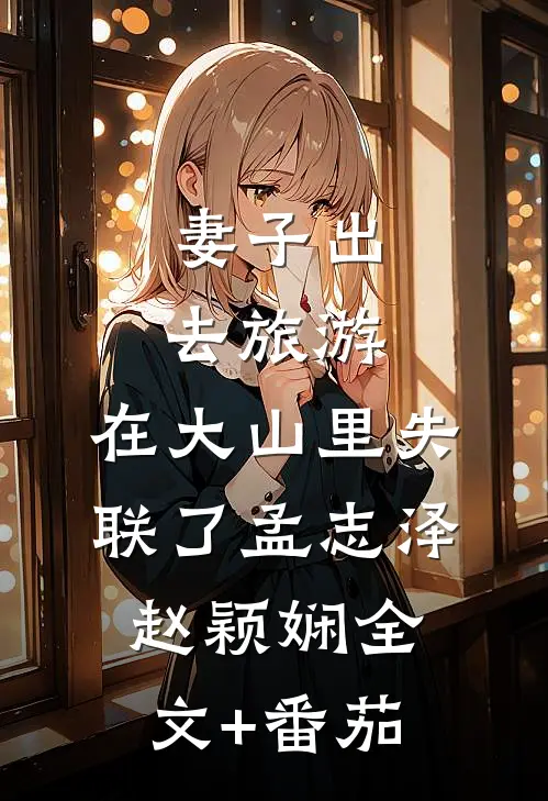 妻子出去旅游，在大山里失联了孟志泽赵颖娴全文+番茄