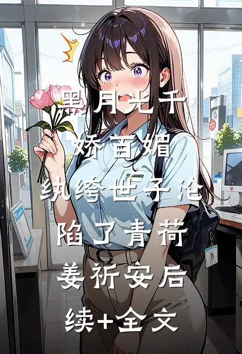 黑月光千娇百媚，纨绔世子沦陷了青荷姜祈安后续+全文