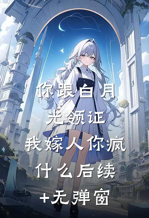 你跟白月光领证，我嫁人你疯什么后续+无弹窗