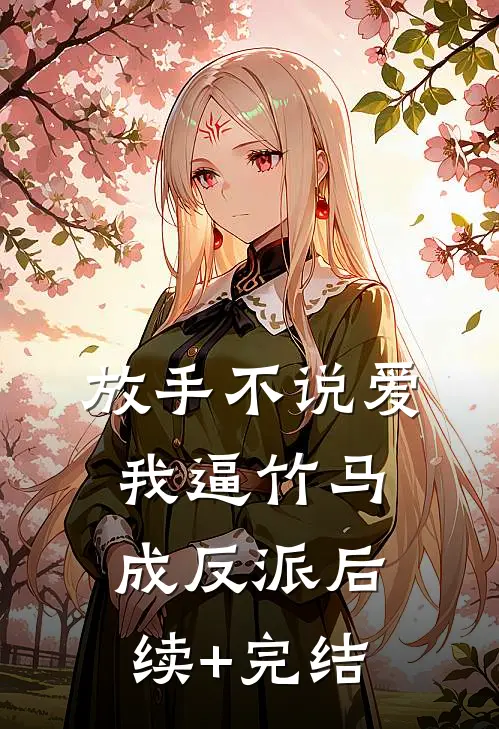 放手不说爱，我逼竹马成反派后续+完结