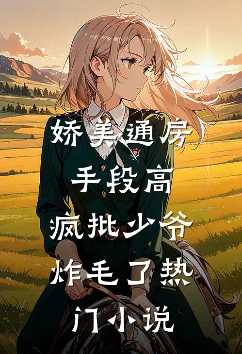 娇美通房手段高，疯批少爷炸毛了热门小说