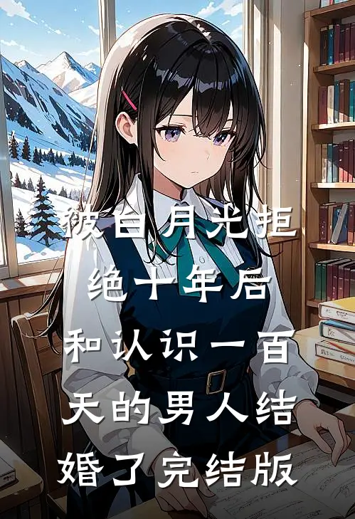 被白月光拒绝十年后，和认识一百天的男人结婚了完结版