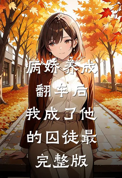 病娇养成翻车后，我成了他的囚徒最完整版