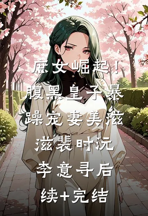 庶女崛起！腹黑皇子暴躁宠妻美滋滋裴时沅李意寻后续+完结