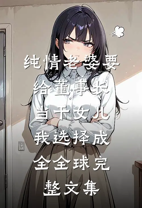 纯情老婆要给董事长当干女儿，我选择成全全球完整文集