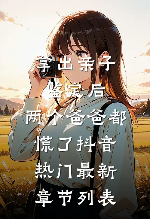 拿出亲子鉴定后，两个爸爸都慌了抖音热门最新章节列表