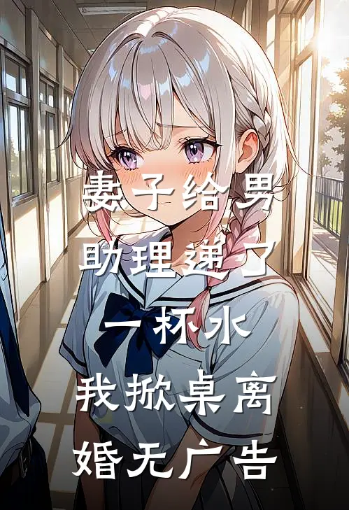 妻子给男助理递了一杯水，我掀桌离婚无广告