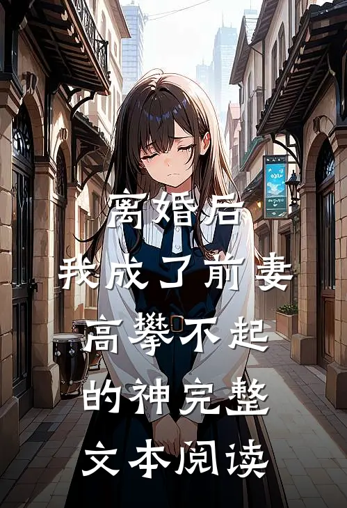 离婚后，我成了前妻高攀不起的神完整文本阅读
