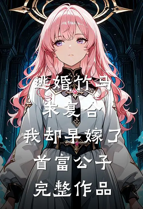 逃婚竹马求复合，我却早嫁了首富公子完整作品