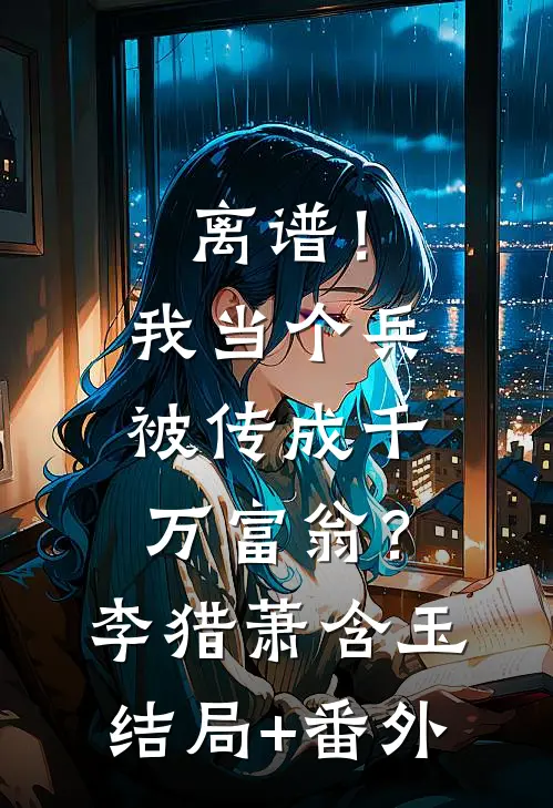 离谱！我当个兵，被传成千万富翁？李猎萧含玉结局+番外