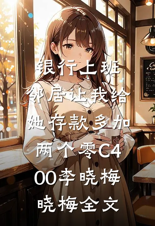 银行上班，邻居让我给她存款多加两个零C400李晓梅晓梅全文