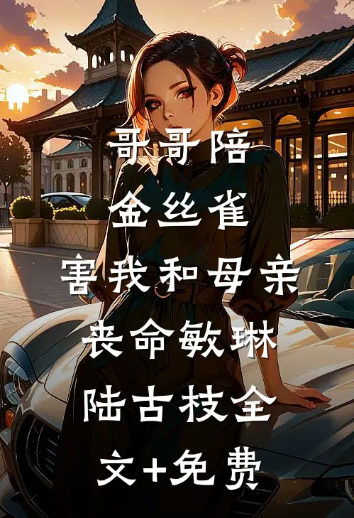哥哥陪金丝雀，害我和母亲丧命敏琳陆古枝全文+免费