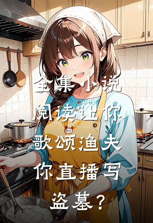 全集小说阅读让你歌颂渔夫，你直播写盗墓？