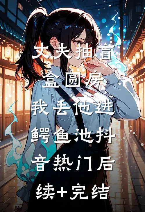 丈夫抽盲盒圆房，我丢他进鳄鱼池抖音热门后续+完结