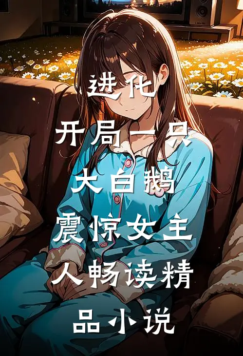 进化：开局一只大白鹅，震惊女主人畅读精品小说