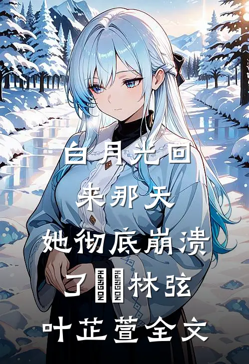 白月光回来那天，她彻底崩溃了​​林弦叶芷萱全文